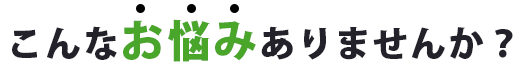 こんなお悩みありませんか？